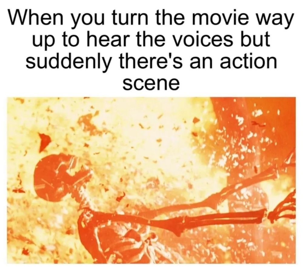 A skeleton is blasted to pieces.
When you turn the movie way up to hear the voices but suddenly there's an action scene 