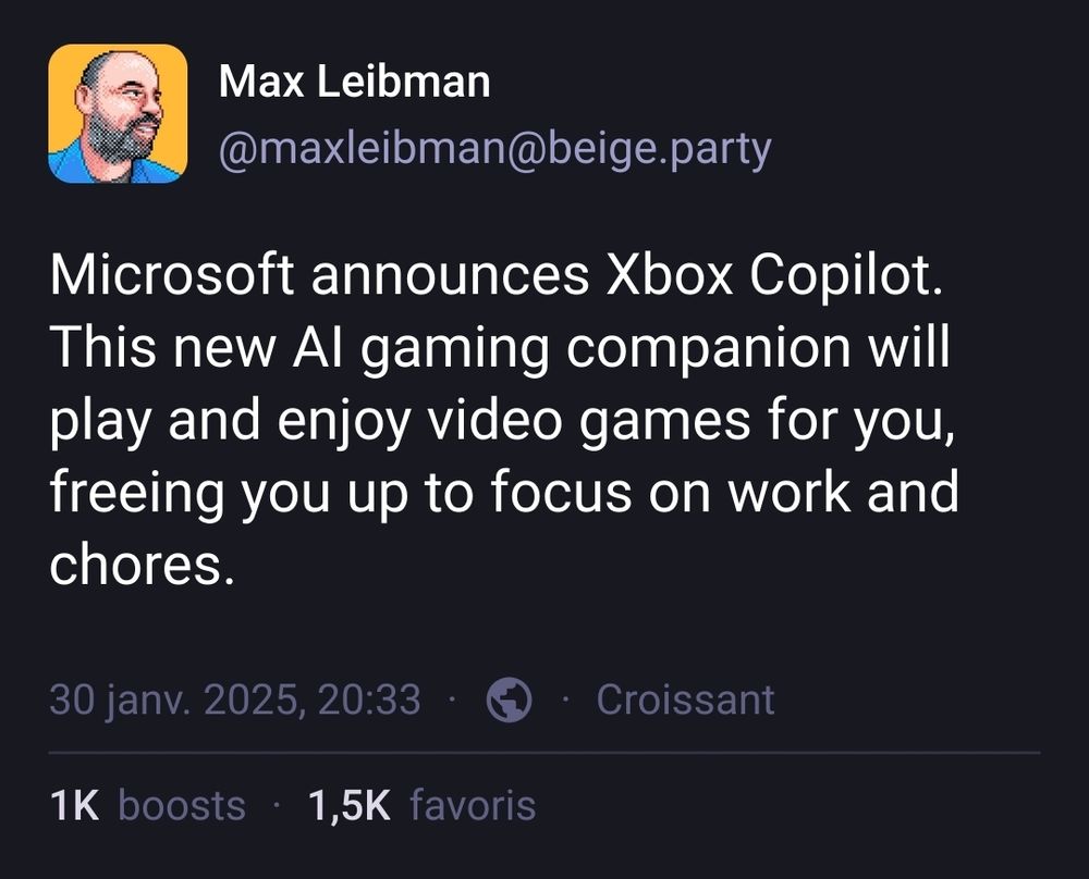 A Mastodon toot from @maxleibman@beige.party stating: Microsoft announces Xbox Copilot. This new AI gaming companion will play and enjoy video games for you, freeing you up to focus on work and chores.