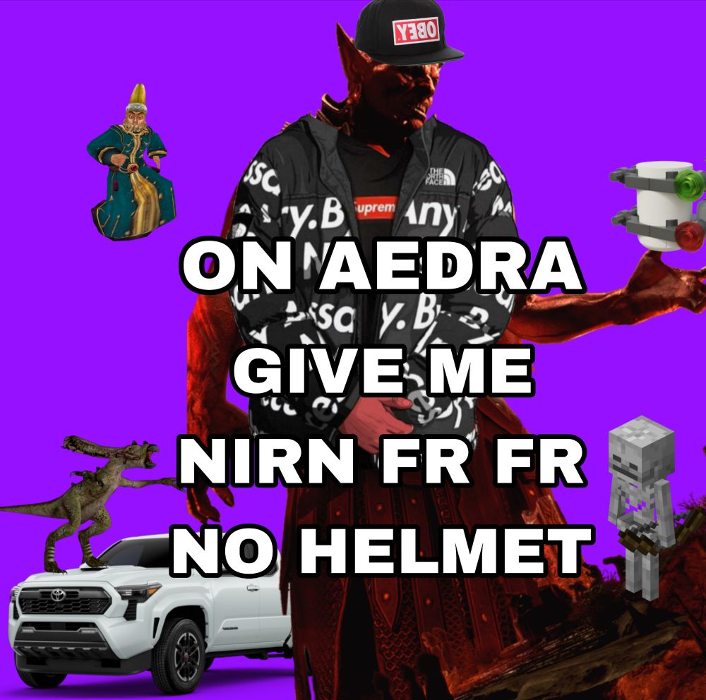 I actually hate trying to describe this fucking image. Okay so Mehrunes Dagon is wearing an Obey hat, a Supreme shirt and a North Face jacket.he is holding a Lego Star Wars secret brick thing. In the foreground is a Minecraft skeleton. In the purple background a daedroth is on the hood of a white truck and Tarhiel is falling in the background. Text says "on daedra give me nirn fr fr no helmet".