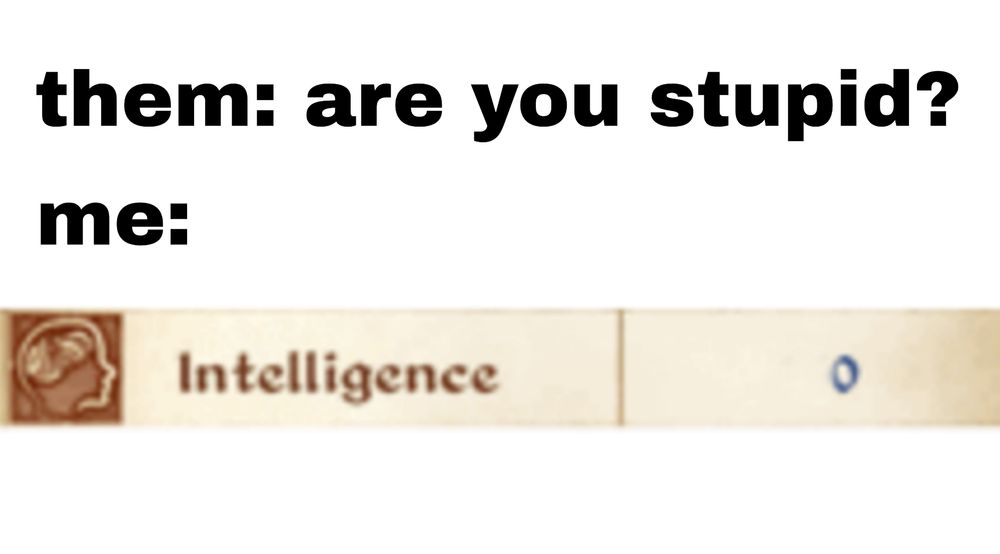 Them: are you stupid?

Me: (image of an oblivion intelligence stat at zero)