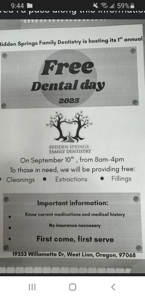 Hidden Springs Family Dentistry is hosting its 1st annual
Free Dental Day 2025
On September 10th , from 8am-4pm
To those in need we will be providing free:
Cleanings
Extractions
Fillings
Important information:
Know current medications and medical history
No insurance necessary
First come, first served
19353 Willamette Dr, West Linn, Oregon 97068
