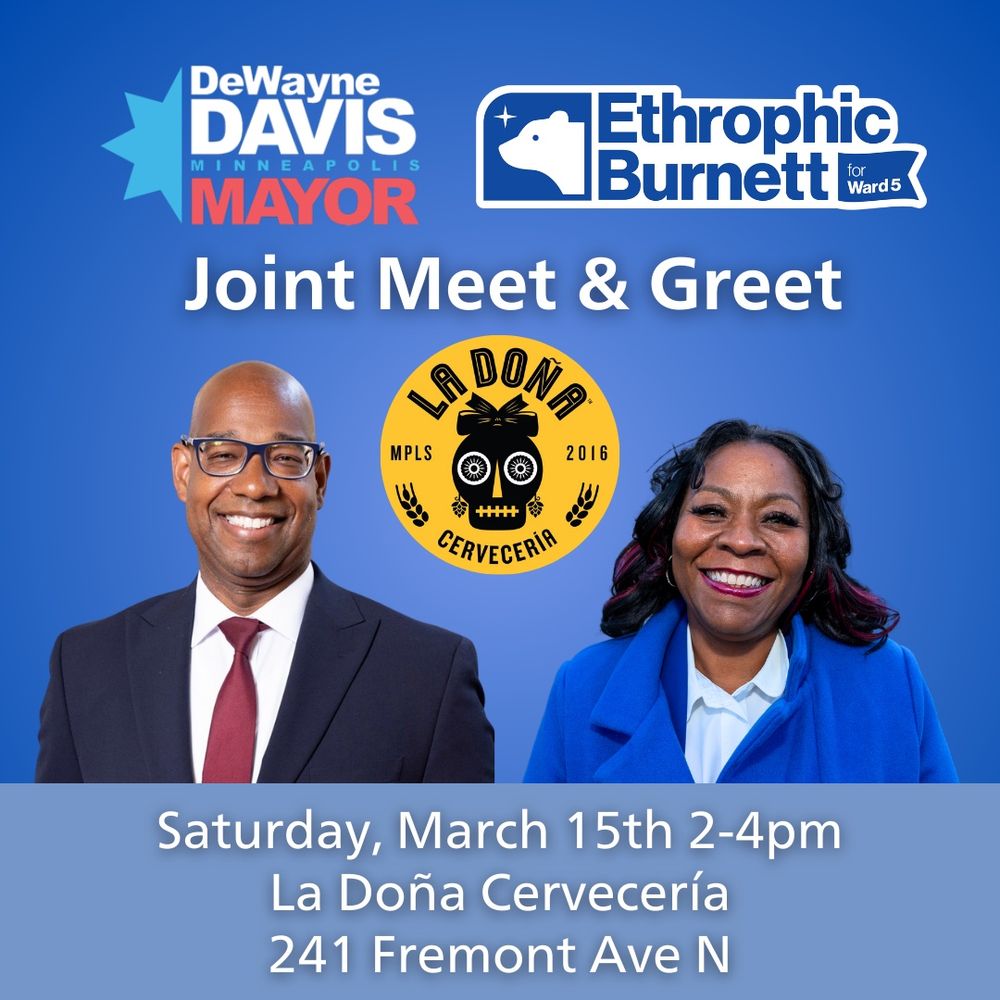DeWayne Davis for Minneapolis Mayor and Ethrophic Burnett for Ward 5 Joint Meet & Greet
La Doña Cervecería
Saturday, March 15th 2-4pm
La Doña Cervecería
241 Fremont Ave N