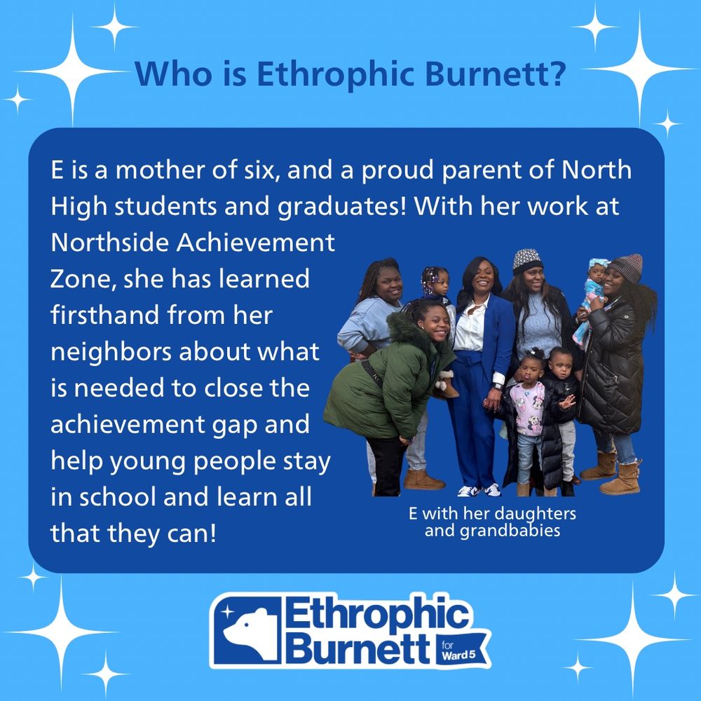 Who is Ethrophic Burnett?
E is a mother of six, and a proud parent of North High students and graduates! With her work at Northside Achievement
Zone, she has learned firsthand from her neighbors about what is needed to close the achievement gap and help young people stay in school and learn all that they can!

Photo of E with her daughters and grandbabies