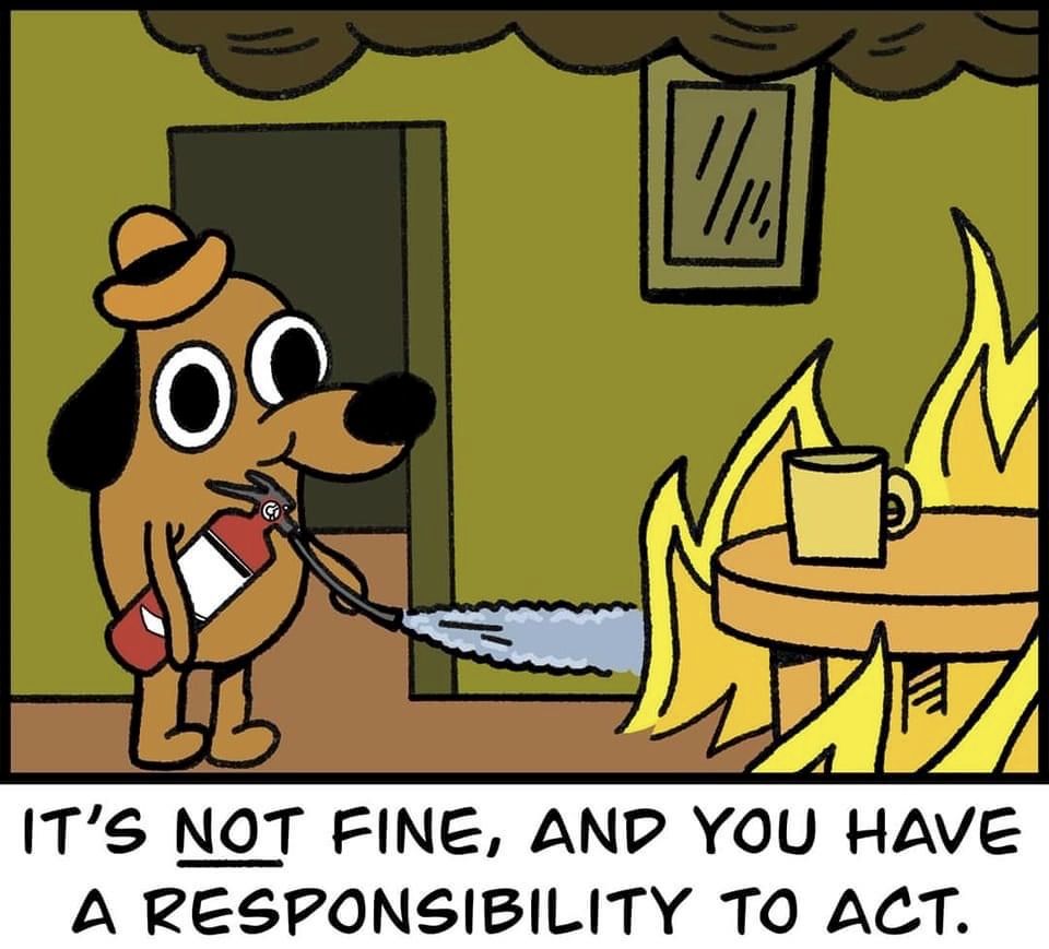 "This is fine" dog putting out the fire, with the caption "It's NOT fine, and you have a responsibility to act."