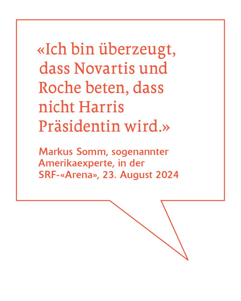 «Ich bin überzeugt, dass Novartis und Roche beten, dass nicht Harris Präsidentin wird.»
Markus Somm, sog. Amerikaexperte, in der SRF-«Arena», 23. August 2024