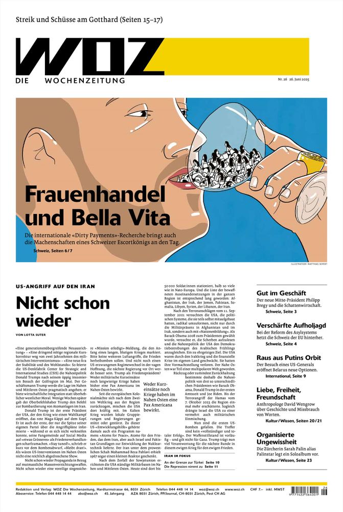 Titelseite der WOZ von morgen Donnerstag mit folgenden Titeleien: «Frauenhandel und Bella Vita: Die internationale ‹Dirty Payments›-Recherche bringt auch die Machenschaften eines Schweizer Escortkönigs an den Tag»; «US-Angriff auf den Iran: Nicht schon wieder»; «Streik und Schüsse am Gotthard»