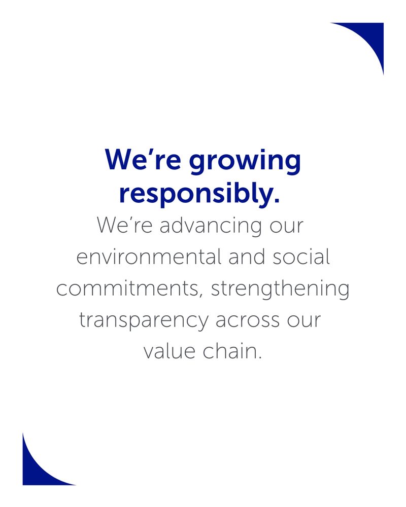 The image reads: We’re growing responsibly. We’re advancing our 
environmental and social commitments, strengthening transparency across our value chain.