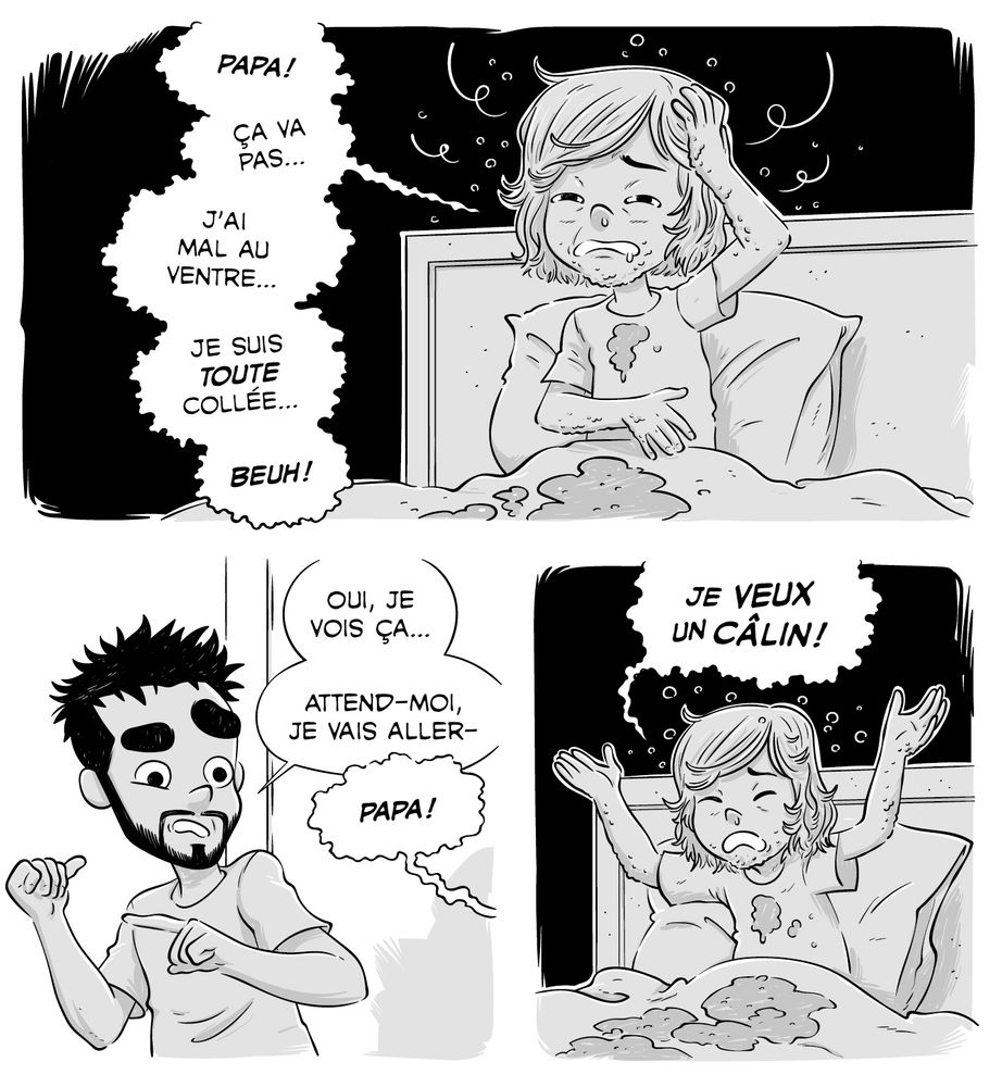 Trois cases de bande dessinée extraites de mon nouveau projet. La première montre une jeune fille, visiblement malade. Elle dit : "Papa ! Ça va pas... J'ai mal au ventre... Je suis toute collée... Beuh !"
La deuxième nous montre le père, légèrement dégouté de voir sa fille couverte de vomi : "Oui, je vois ça... Attend-moi, je vais aller-". Sa fille le coupe : "Papa !"
Dans la troisième case, la fille a les bras en l'air : "Je veux un câlin !"