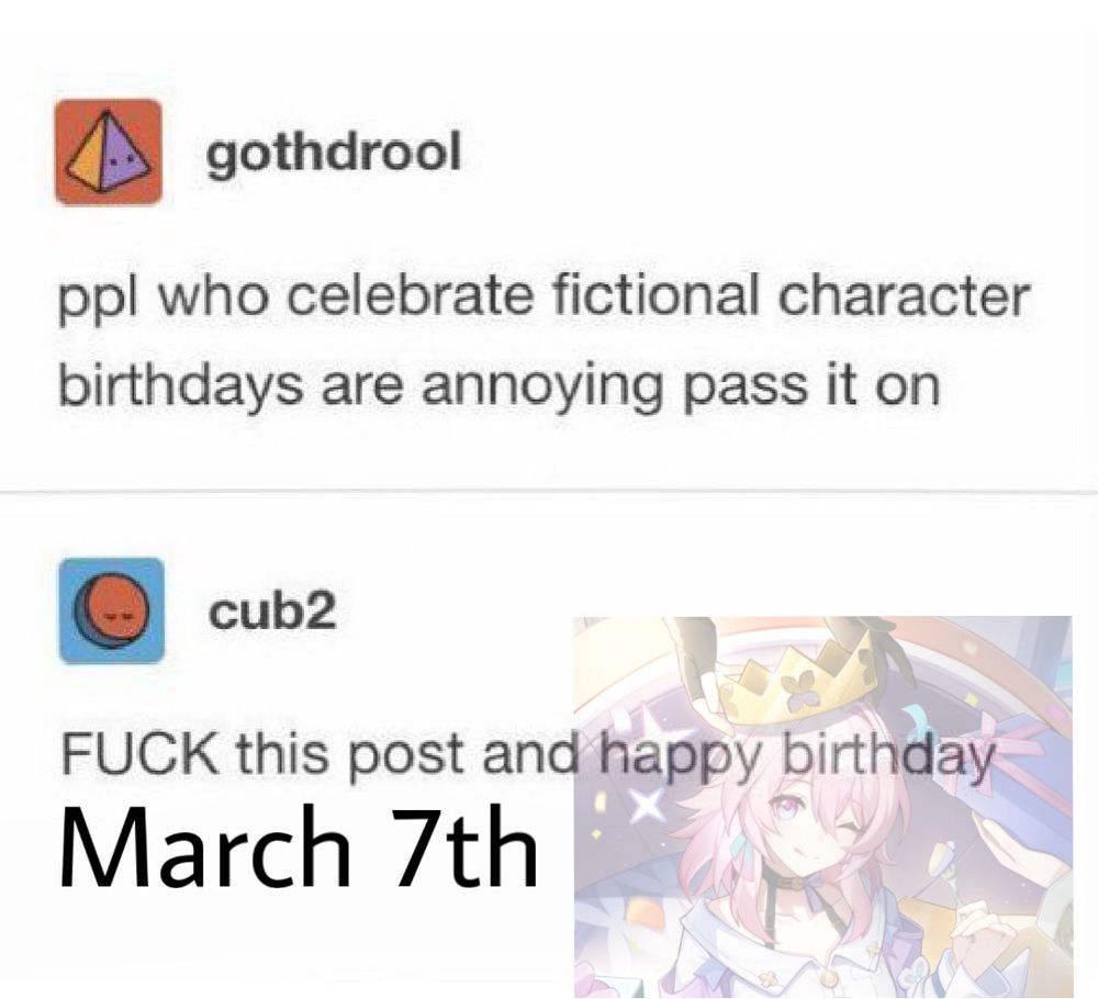 Edited screen shot of a tumblr. Person one says: people who celebrate fictional character birthdays are annoying pass it on” person two says “F this post and happy birthday March 7th”