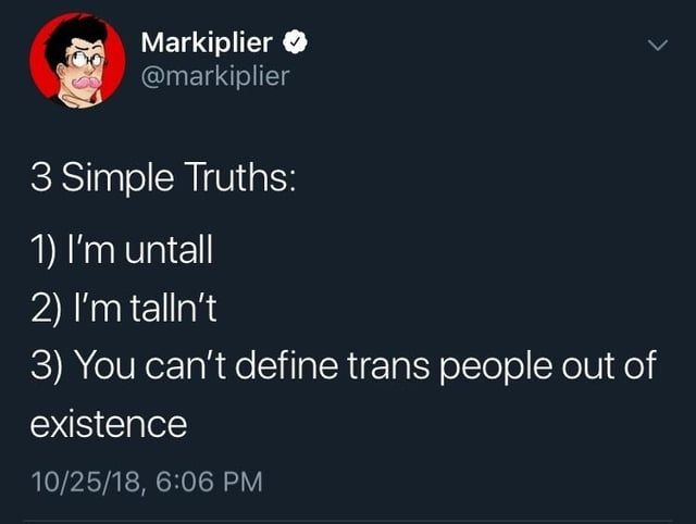 Tweet from Markiplier on October 25, 2018. 

Says: 

"3 Simple Truths:

1) I'm untall
2) I'm talln't
3) You can't define trans people out of existence" 