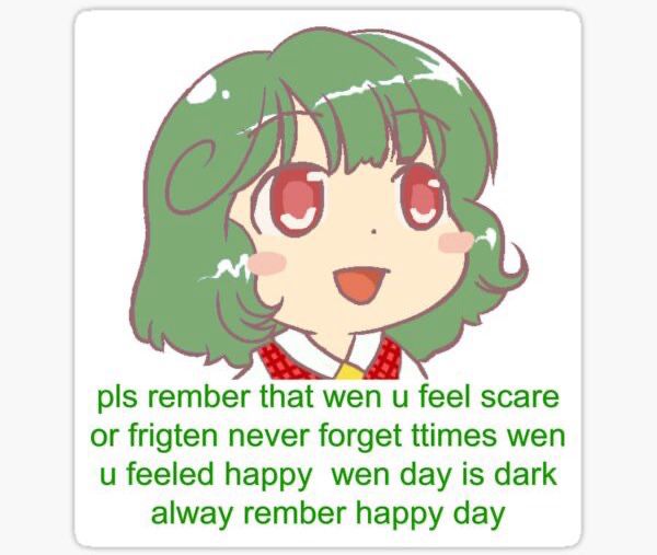 pls rember that wen u feel scare or frigten never forget times wen u feeled happy wen day is dark alway rember happy day