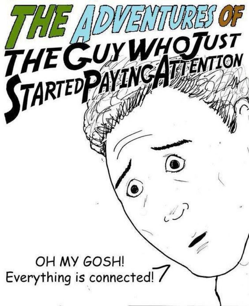 THE Adventures OF
THE GUY WHOTUST STARTED paying attention
OH MY GOSH!
Everything is connected! 7