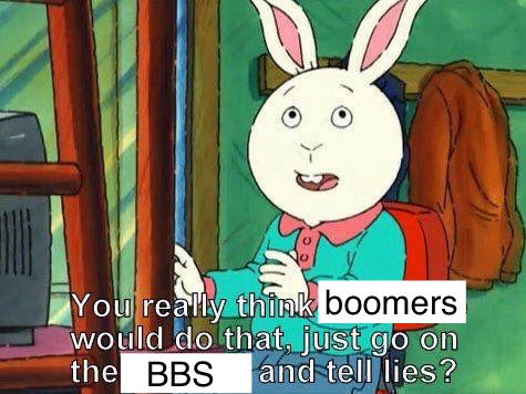 You really think boomers would do that, just go on the
BBS
and tell lies?