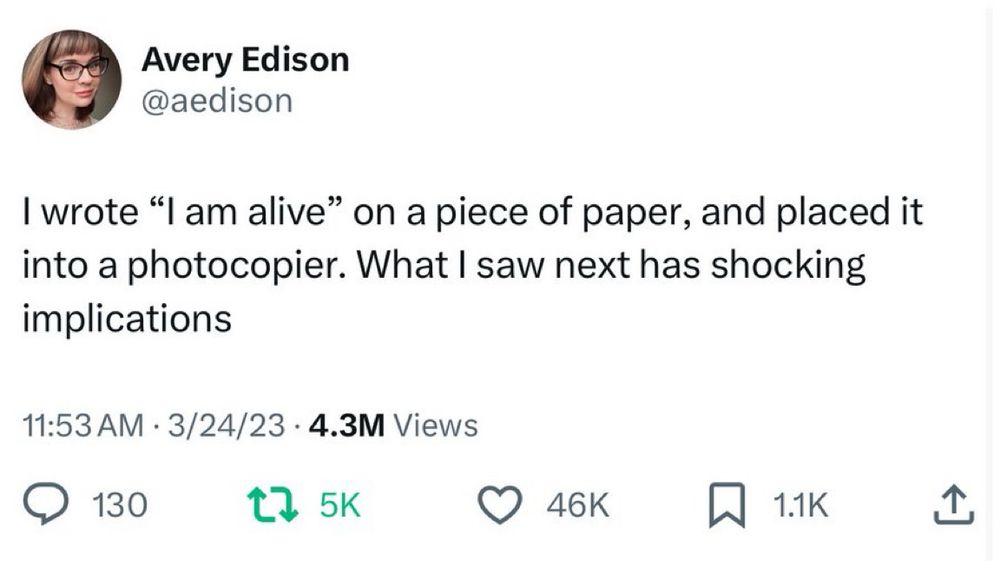Avery Edison @aedison
I wrote "I am alive" on a piece of paper, and placed it into a photocopier. What I saw next has shocking implications