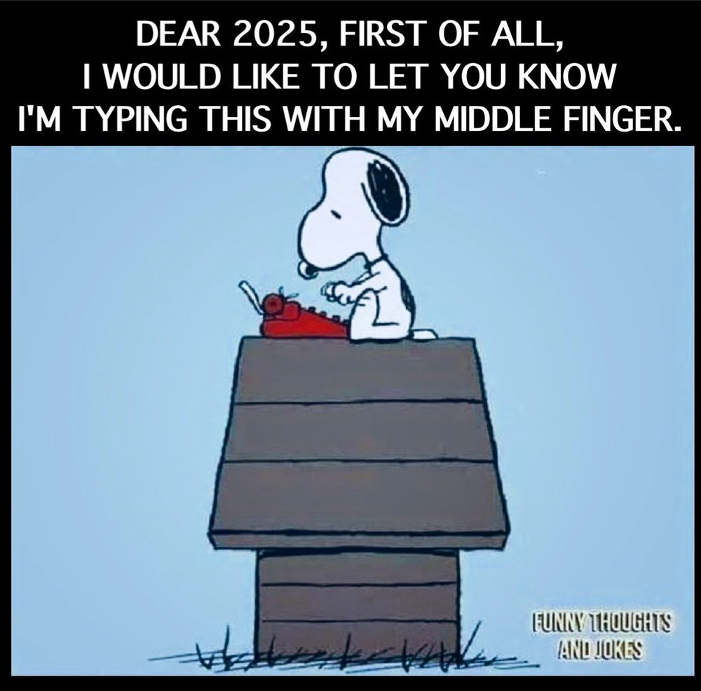 DEAR 2025, FIRST OF ALL, I WOULD LIKE TO LET YOU KNOW I'M TYPING THIS WITH MY MIDDLE FINGER.
FUNNY THOUGHTS
ANL JOKES