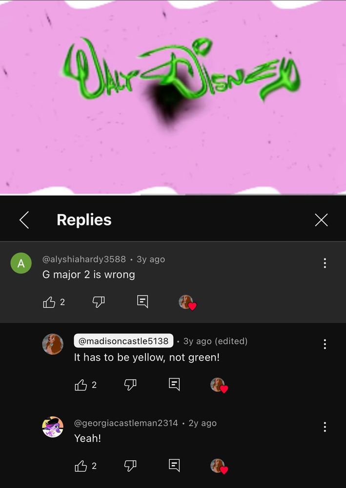 the attached image. a youtube video, showing a wavy inverted version of the walt disney logo. there's three comments under it:

@alyshiahardy3588: G major 2 is wrong
the creator, @madisoncastle5138: It has to be yellow, not green!
@georgiacastleman2314: Yeah!

all three comments are hearted by the creator.