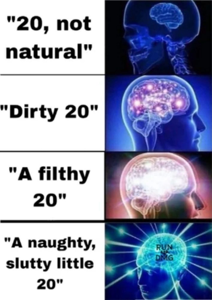 Brain expanding meme

20, not natural
Dirty 20
A filthy 20 
A naughty, slutty little 20 