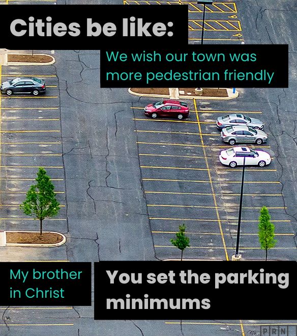 This image features a large, mostly empty parking lot with a few parked cars and sparse tree plantings. Overlaying text in a meme style reads:

- At the top, in bold white text with a black background: "Cities be like:"
- To the right, in turquoise text: "We wish our town was more pedestrian friendly"
- At the bottom left, in smaller turquoise text: "My brother in Christ"
- At the bottom right, in bold white text with a black background: "You set the parking minimums"
The image critiques urban planning policies, specifically mandatory parking minimums, which prioritize car infrastructure over pedestrian-friendly designs.