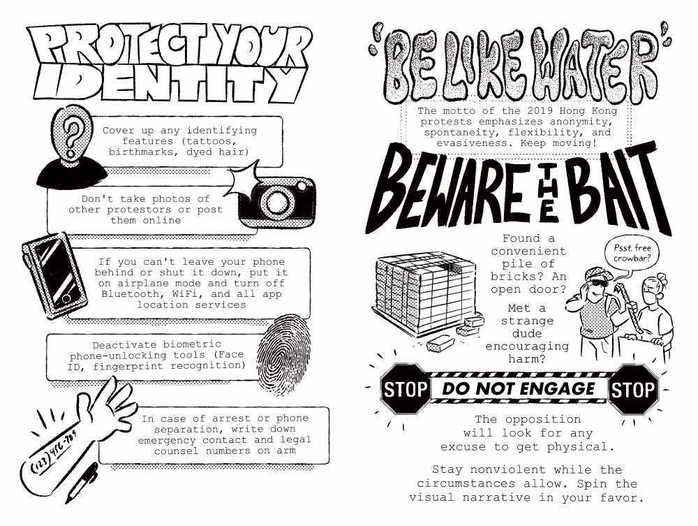 A spread from one page zine printout.
On the left is “Protect Your Identity,” advising to cover up identifying features, avoiding photography of protesters, deactivating biometric phone-unlocking tools, and writing emergency contact and counsel numbers on your arm.

On the right is “Be Like Water,” the motto of the 2019 Hong Kong protests, and the text “BEWARE THE BAIT” with images of a palette of bricks and a masked man holding a crowbar toward a protestor with a sign, “Psst, free crowbar?” encouraging the reader not to engage with traps and undercover agents.