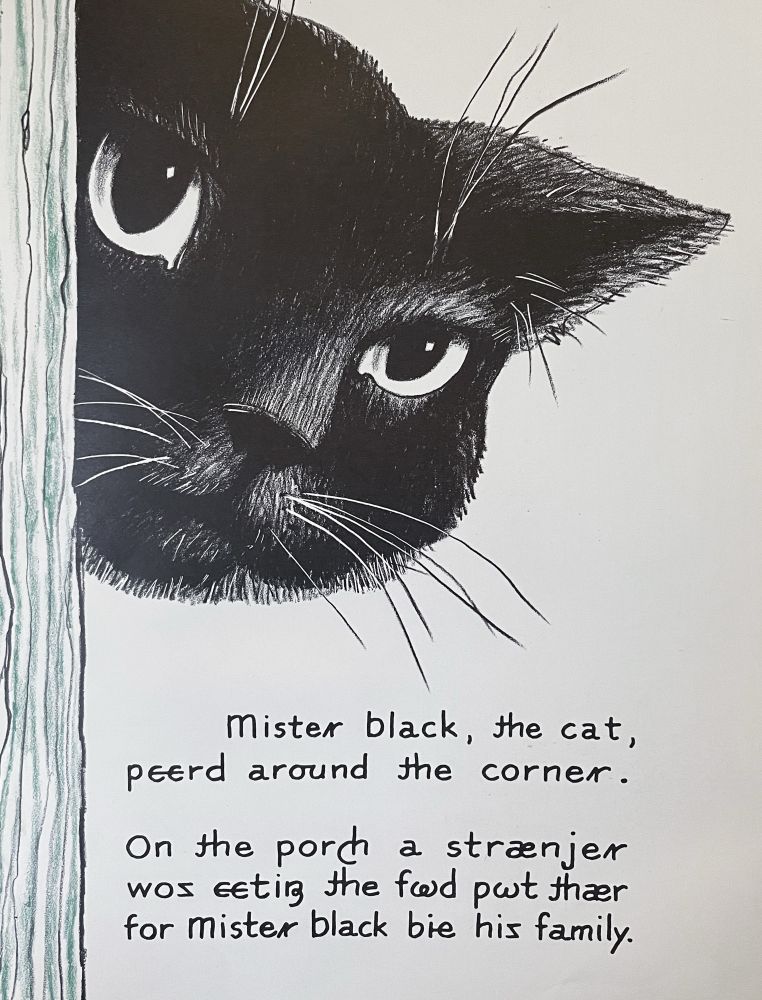 Page from a children’s book. There is an illustration of a black cat peeling around a piece of wood. Text reads “Mister black, the cat, peered around the corner. On the porch a stranger was eating the food put there for mister black by his family.” but the spellings are sometimes phonetic and use strange characters other than those of the standard Latin alphabet.