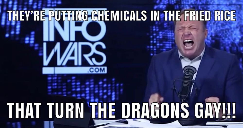Alex Jones meme “they’re putting chemicals in the fried rice that turn the dragons gay!!!”