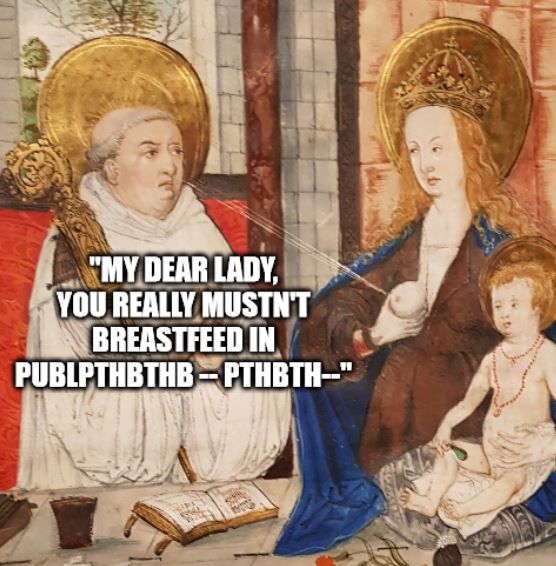 A religious icon in which Mary the Mother of Jesus is squirting some old dude in the face with her breast milk.  I relabeled it to be like he was trying to tell her to stop breastfeeding in public and she shot at him to get him to shut up.  "My Dear Lady, you really mustn't breastfeed in publiphthbthb -- pthbth --"

(In reality this is an icon of St Bernard of Clairvaux, who claimed that in a moment of mystical prayer received a sprinkling of breast milk from St. Mary that cured an infection and granted him wisdom or something.)