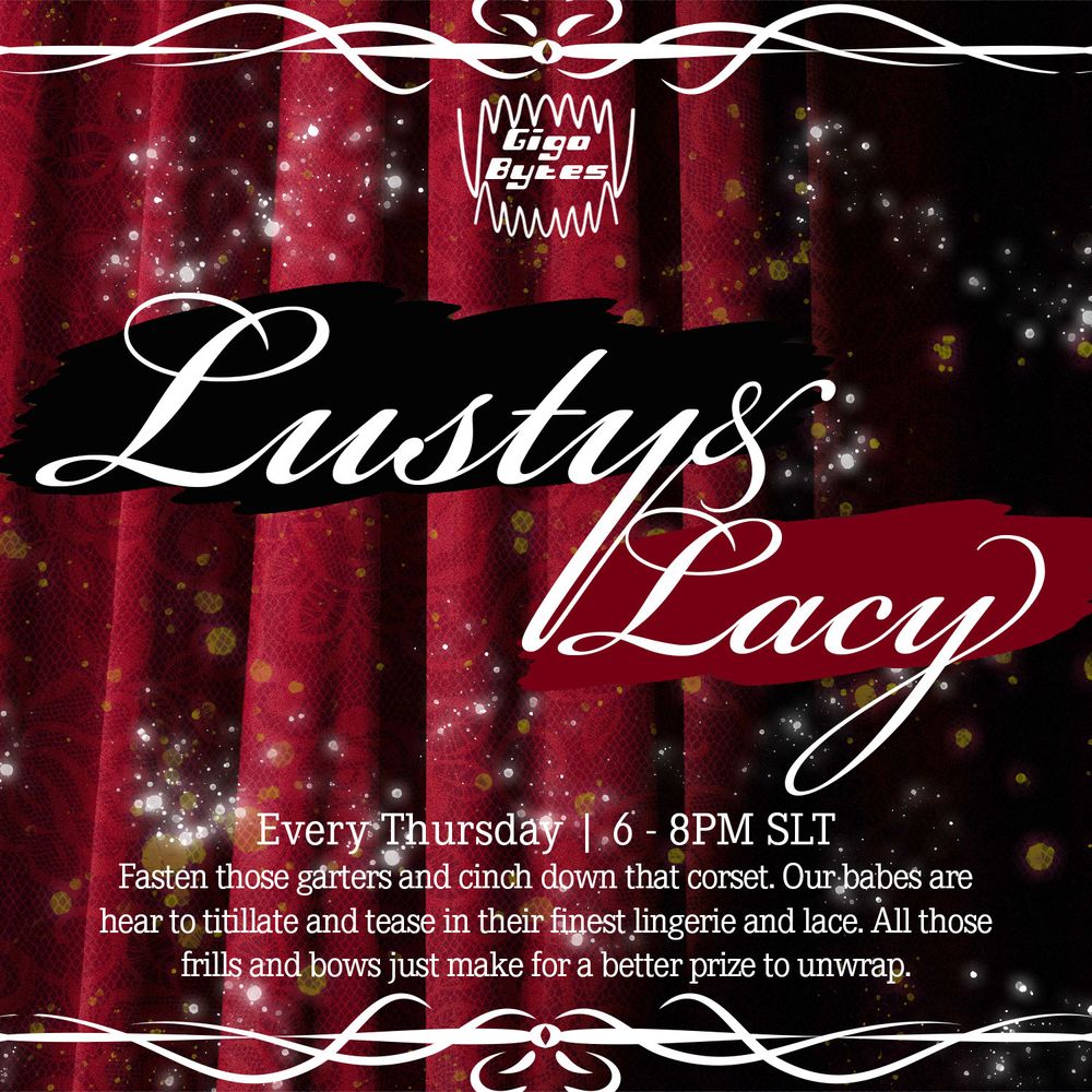 An advert for the Second Life club GigaBytes, advertising their weekly "Lusty & Lacy" event. 

Caption: Every Thursday | 6-8PM SLT
"Fasten those garters and cinch down that corset. Our babes are here to titillate and tease in their finest lingerie and lace. All those frills and bows just make for a better prize to unwrap."