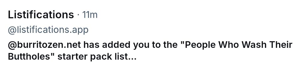 Cropped screenshot of a BlueSky notification: Listifications 11m

@listifications.app

@burritozen.net has added you to the "People Who Wash Their Buttholes" starter pack list...