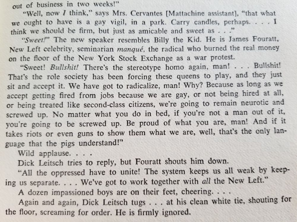 A segment from Donn Teal's "The Gay Militants" where Mattachine higher-ups propose an "amicable and sweet" meaningless protest post-Stonewall, and queers shout them down, proclaming the need to fight for their rights "if it takes riots or guns" and "all the oppressed have got to unite! The system keeps us weak by keeping us separate"

"Again and again, Dick Leitsch (the Mattachine head) tugs at his clean white tie, shouting for the floor, screaming for order. He is firmly ignored."
