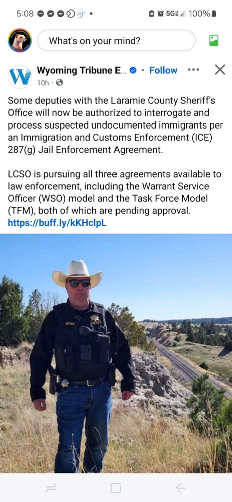 This is a screenshot of a Facebook post by the Wyoming Tribune Eagle. The post includes a news update and a photo. The news update reads:

> "Some deputies with the Laramie County Sheriff’s Office will now be authorized to interrogate and process suspected undocumented immigrants per an Immigration and Customs Enforcement (ICE) 287(g) Jail Enforcement Agreement.

LCSO is pursuing all three agreements available to law enforcement, including the Warrant Service Officer (WSO) model and the Task Force Model (TFM), both of which are pending approval."

A shortened link to more information follows: https://buff.ly/kKHcIpL

Below the text is a photo of a sheriff’s deputy standing outdoors on a grassy hillside. He wears a white cowboy hat, sunglasses, a black tactical vest with a badge, and blue jeans. A radio and other gear are visible on his vest. 

He looks like a fascist dick.

