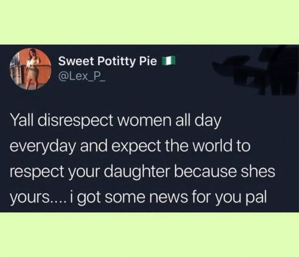Sweet Potitty Pie I @Lex_P_
Yall disrespect women all day everyday and expect the world to respect your daughter because shes yours.... i got some news for you pal