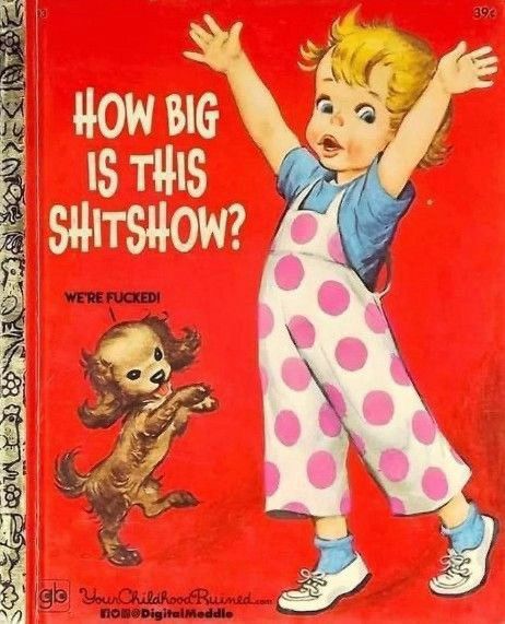 1950’s Little Golden Book cover with girl, arms outstretched with her dog titled ‘How Big Is This Shitshow?’ & the dog quote ‘we’re Fucked’. 