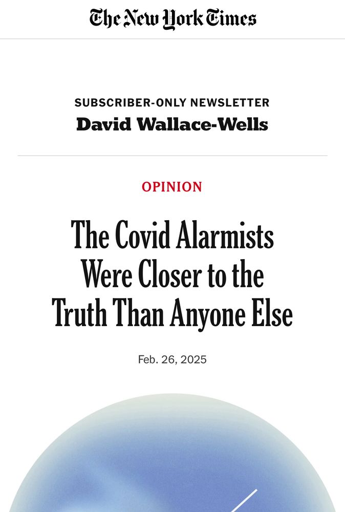screenshot of the top of a nytimes article by David Wallace Wells that says “OPINION: The Covid Alarmists Were Closer to the Truth Than Anyone Else”
Feb. 26, 2025