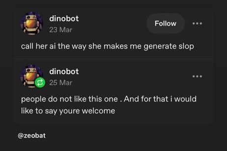 dinobot
23 Mar
call her ai the way she makes me generate slop

dinobot
25 Mar
people do not like this one. And for that i would like to say youre welcome