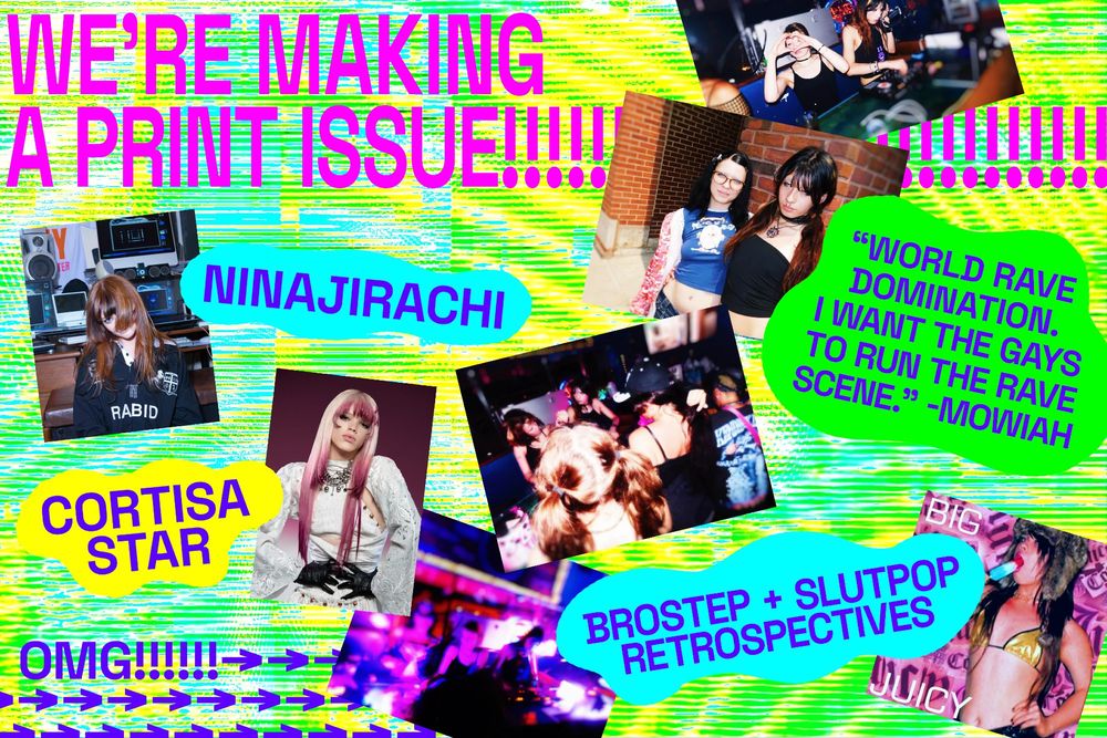 graphic with a bunch of small photos and text that says "we're making a print issue!!!!!!" with little blobs that say "ninajirachi" "cortisa star" "'world rave domination. i want the gays to run the rave scene.' - mowiah" and "brostep + slutpop retrospectives"