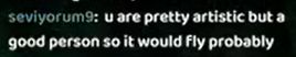chat message: "you are pretty artistic but a good person so it would fly probably"