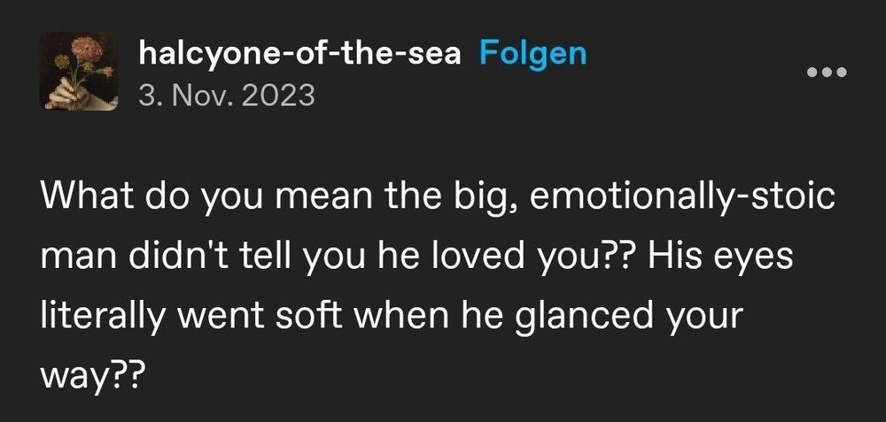 halcyone-of-the-sea Folgen
3. Nov. 2023
.. •
What do you mean the big, emotionally-stoic man didn't tell you he loved you?? His eyes literally went soft when he glanced your way??