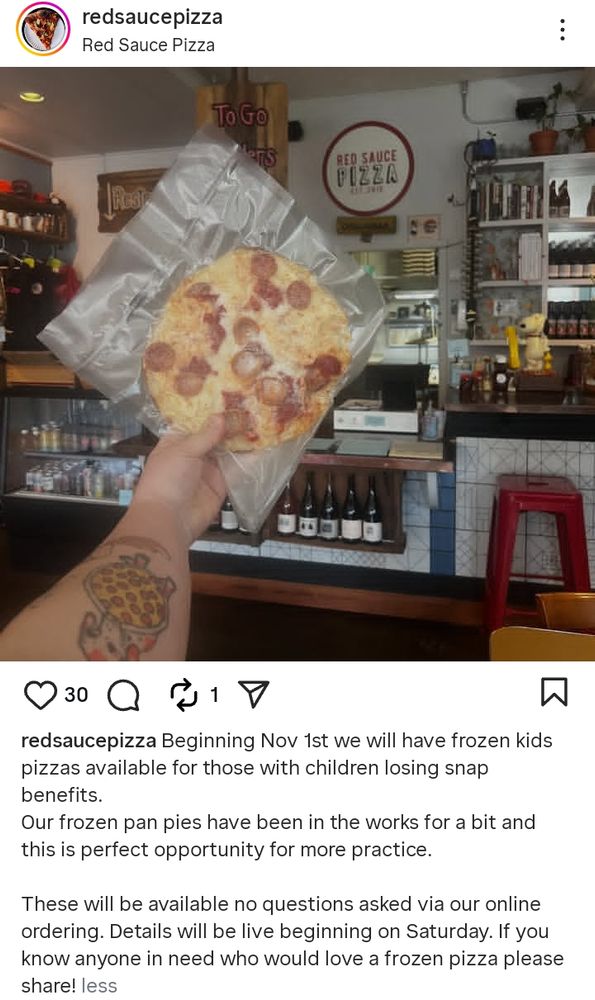 Screenshot from red sauce Pizza that says beginning November 1st we will have Frozen kids pizzas available for those with children losing SNAP benefits are frozen pan pizzas have been in the works for a bit and this is a perfect opportunity for more practice these will be available no questions asked for our online ordering details will be live beginning on Saturday if you know anyone in need who would love a frozen pizza please share