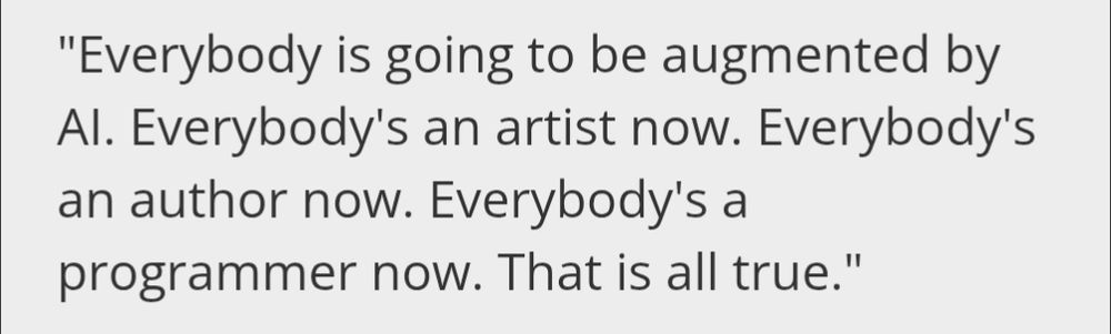 "Everybody is going to be augmented by AI. Everybody's an artist now. Everybody's an author now. Everybody's a programmer now. That is all true."