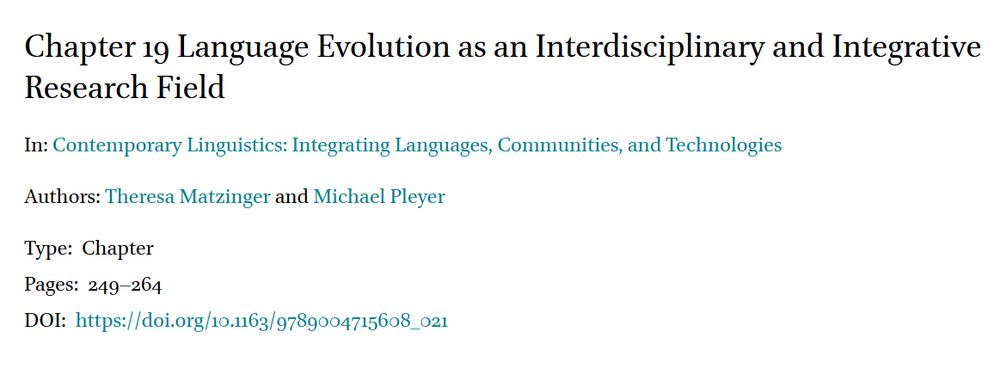 Chapter 19 Language Evolution as an Interdisciplinary and Integrative Research Field
In: Contemporary Linguistics: Integrating Languages, Communities, and Technologies
Authors: Theresa Matzinger




 and Michael Pleyer




Type: Chapter
Pages: 249–264
DOI: https://doi.org/10.1163/9789004715608_021