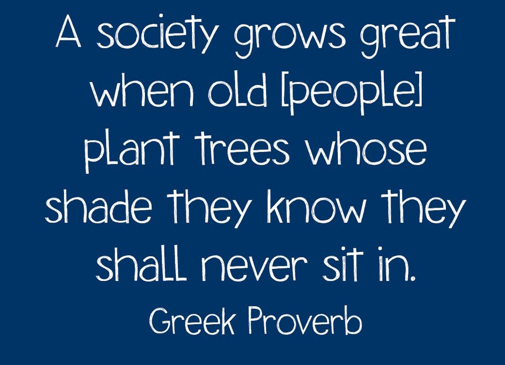 White text on a dark blue background which reads: - "A society grows great when old [people] plant trees whose shade they know they shall never sit in.  Greek Proverb"