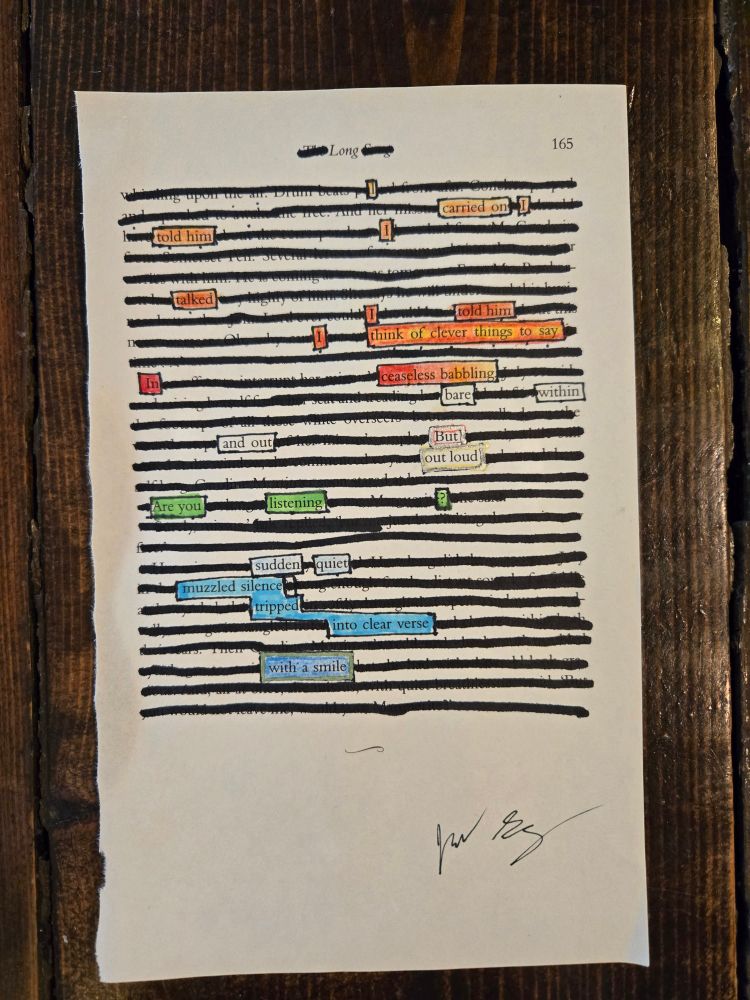 A page cut out of a novel. Most of the words have been drawn over in marker, leaving only a few visible. The finished poem reads: 
"I carried on. I told him. I talked. I told him. I think of clever things to say.
In ceaseless babbling, bare within and out.
But out loud.
Are you listening?
Sudden quiet.
Muzzled silence tripped into clear verse
With a smile"
Building red throughout the first section speaks of anger or anxiety, whereas silent portions are instead highlighted with cool, calm blue.