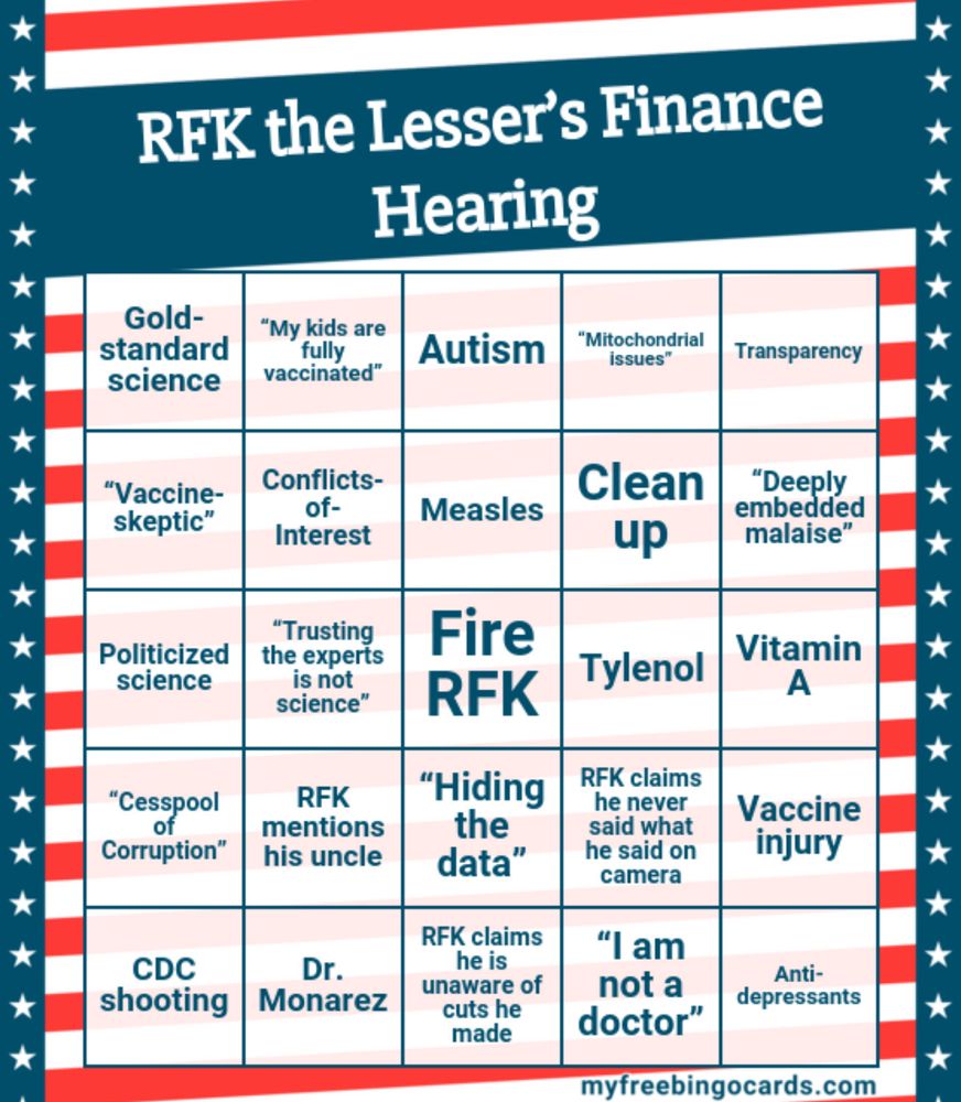 RFK THE LESSER’S FINANCE HEARING Gold-standard science “My kids are fully vaccinated” Autism “Mitochondrial issues” Transparency “Vaccine-skeptic” Conflicts-of-Interest Measles Clean up “Deeply embedded malaise” Politicized science “Trusting the experts is not science” Fire RFK Tylenol Vitamin A “Cesspool of Corruption” RFK mentions his uncle “Hiding the data” RFK claims he never said what he said on camera Vaccine injury CDC shooting Dr. Monarez RFK claims he is unaware of cuts he made “I am not a doctor” Anti-depressants