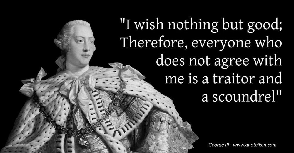 Background: Portrait of King George III
Quote: "I wish nothing but good; Therefore, everyone who does not agree with me is a traitor and a scoundrel"