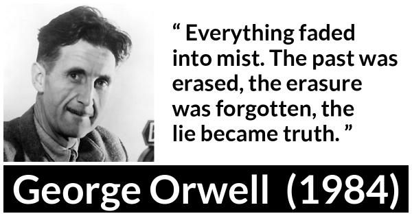 On left: photo of George Orwell, pen name of Eric Arthur Blair.
On right: the quote: "Everything faded into mist. The past was erased, the erasure was forgotten, the lie became truth."
Bottom: George Orwell (1984)