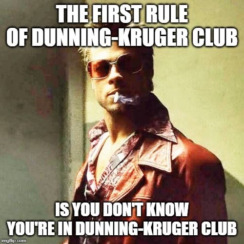 Background: Brad Pitt as Tyler Durden from the movie Fight Club
Top caption: The first rule of Dunning-Kruger Club
Bottom caption: Is you don't know you're in Dunning-Kruger Club