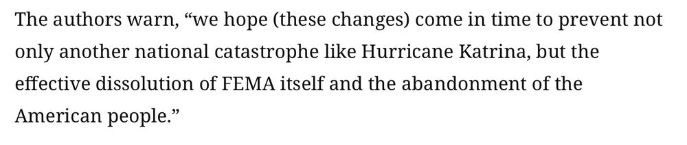 The authors warn, “we hope (these changes) come in time to prevent not only another national catastrophe like Hurricane Katrina, but the effective dissolution of FEMA itself and the abandonment of the American people.”