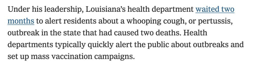 Under his leadership, Louisiana’s health department waited two months to alert residents about a whooping cough, or pertussis, outbreak in the state that had caused two deaths. Health departments typically quickly alert the public about outbreaks and set up mass vaccination campaigns.