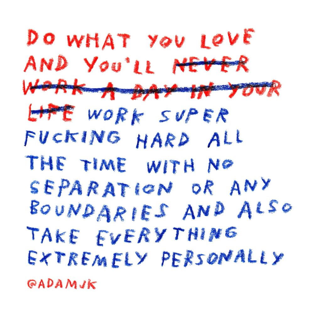 Text handwritten in red crayon: "Do what you love and you'll never work a day in your life", however "never work a day in your life" has been crossed through with a blue crayon and more text added in blue: "work super fucking hard all the time with no separation or any boundaries and also take everything extremely personally". Credit to @AdamJK on Instagram. 