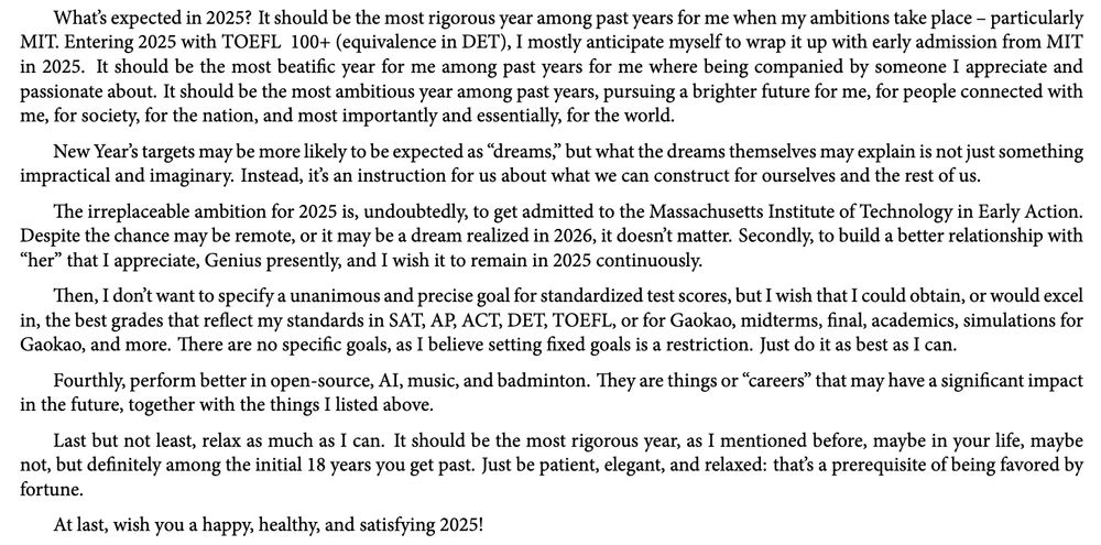 2025: A year of ambition, rigor, and fulfillment. Key goals include gaining MIT Early Action admission, strengthening cherished relationships, excelling academically, advancing in open-source, AI, music, and badminton, and maintaining balance and resilience amidst challenges. Wishing health, happiness, and achievement for the year ahead.